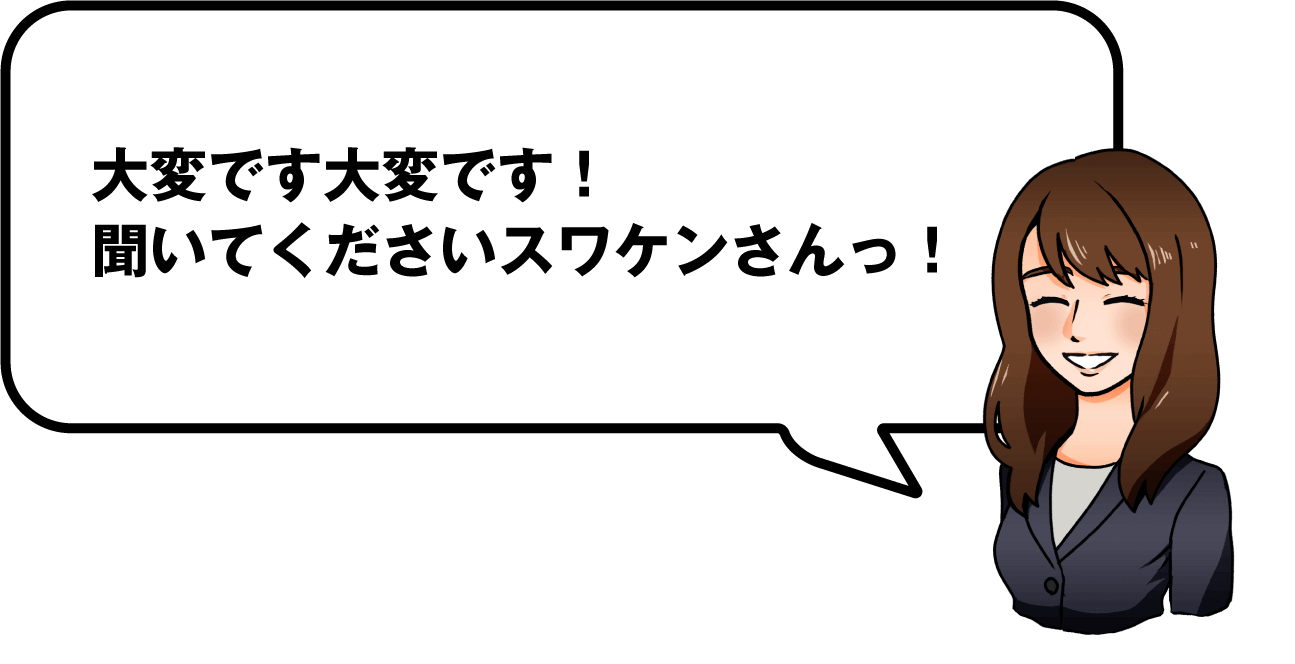 大変です大変です！聞いてくださいスワケンさんっ！