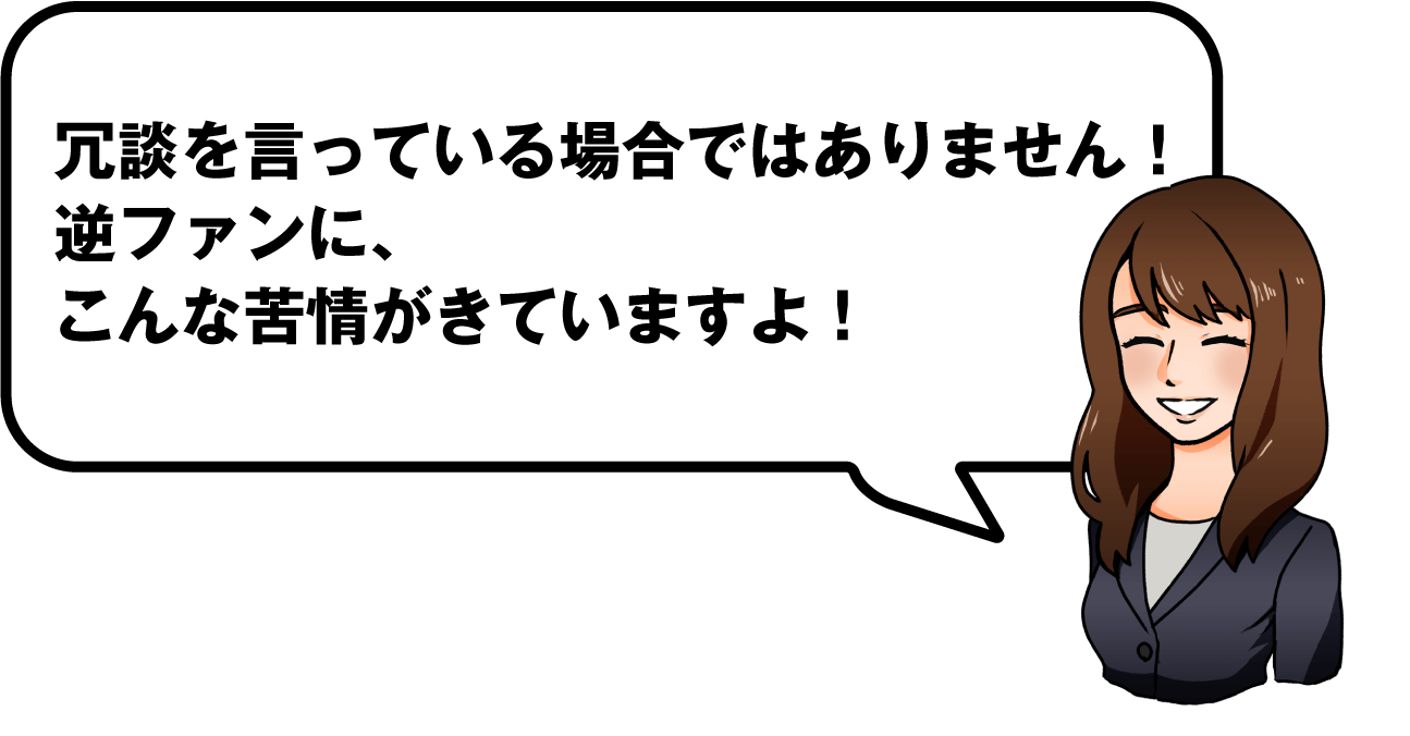 冗談を言っている場合ではありません！逆ファンに、こんな苦情がきていますよ！