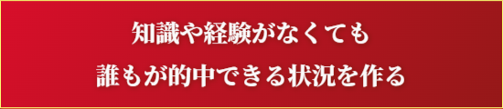 知識や経験がなくても誰もが的中できる状況を作る