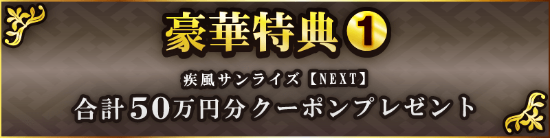 豪華特典１ 疾風サンライズ【NEXT】 合計50万円分クーポンプレゼント