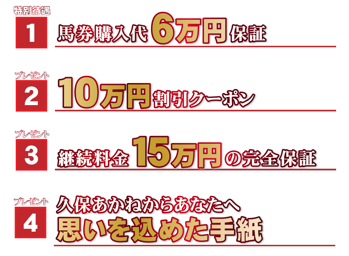 【１】【馬券購入代6万円保証】特別待遇【２】プレミアム当選者特典【10万円割引クーポン】プレゼント【３】【継続料金15万円の完全保証】プレゼント【４】【久保あかねからあなたへ思いを込めた手紙】プレゼント